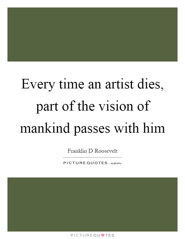 Every time an artist dies, part of the vision of mankind passes with him Picture Quote #1