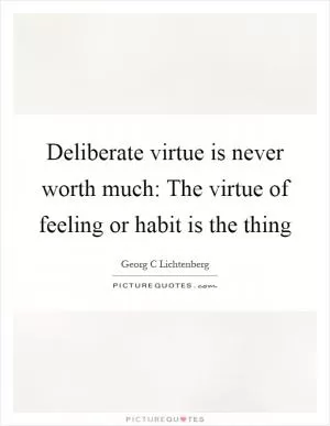 Deliberate virtue is never worth much: The virtue of feeling or habit is the thing Picture Quote #1