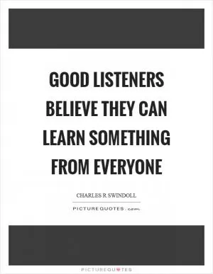 Good listeners believe they can learn something from everyone Picture Quote #1