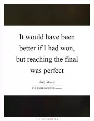 It would have been better if I had won, but reaching the final was perfect Picture Quote #1