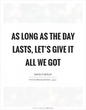 As long as the day lasts, let’s give it all we got Picture Quote #1