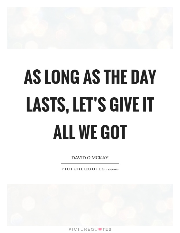 As long as the day lasts, let's give it all we got Picture Quote #1