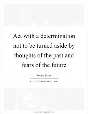 Act with a determination not to be turned aside by thoughts of the past and fears of the future Picture Quote #1