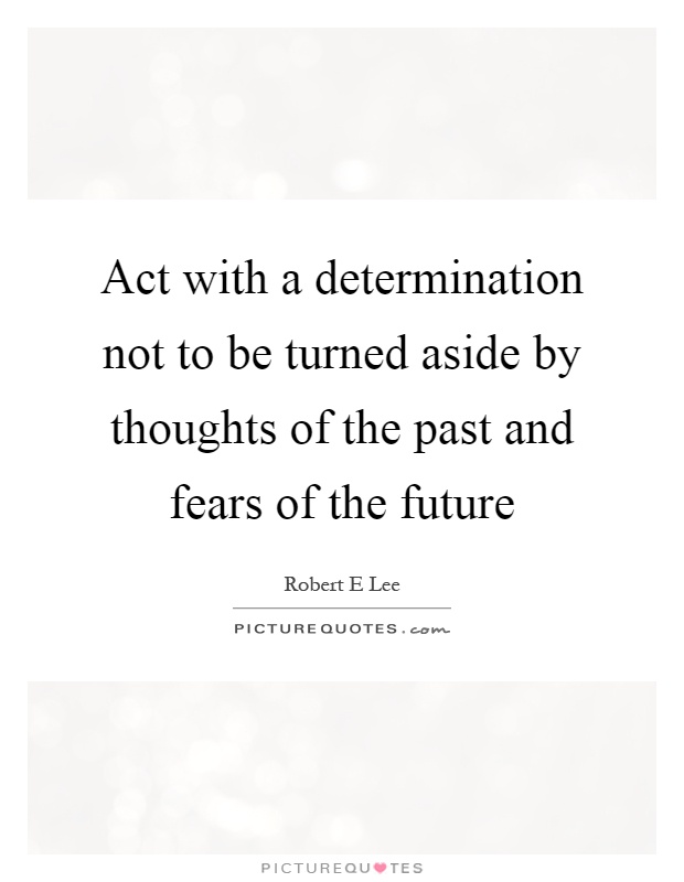 Act with a determination not to be turned aside by thoughts of the past and fears of the future Picture Quote #1