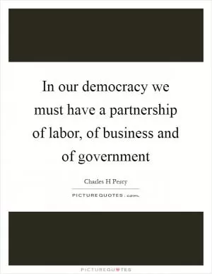 In our democracy we must have a partnership of labor, of business and of government Picture Quote #1