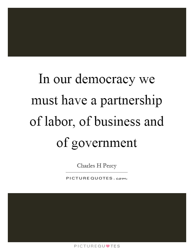 In our democracy we must have a partnership of labor, of business and of government Picture Quote #1