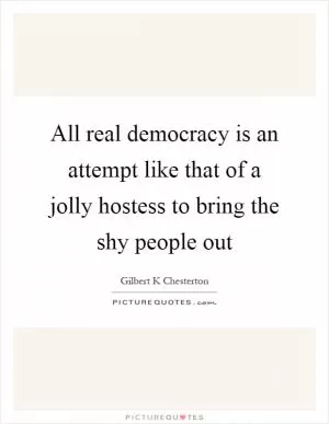 All real democracy is an attempt like that of a jolly hostess to bring the shy people out Picture Quote #1