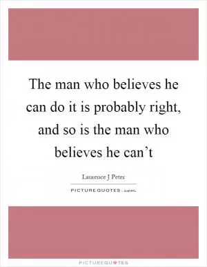 The man who believes he can do it is probably right, and so is the man who believes he can’t Picture Quote #1
