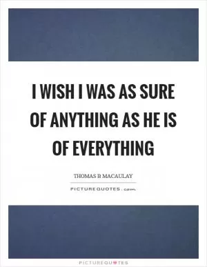 I wish I was as sure of anything as he is of everything Picture Quote #1
