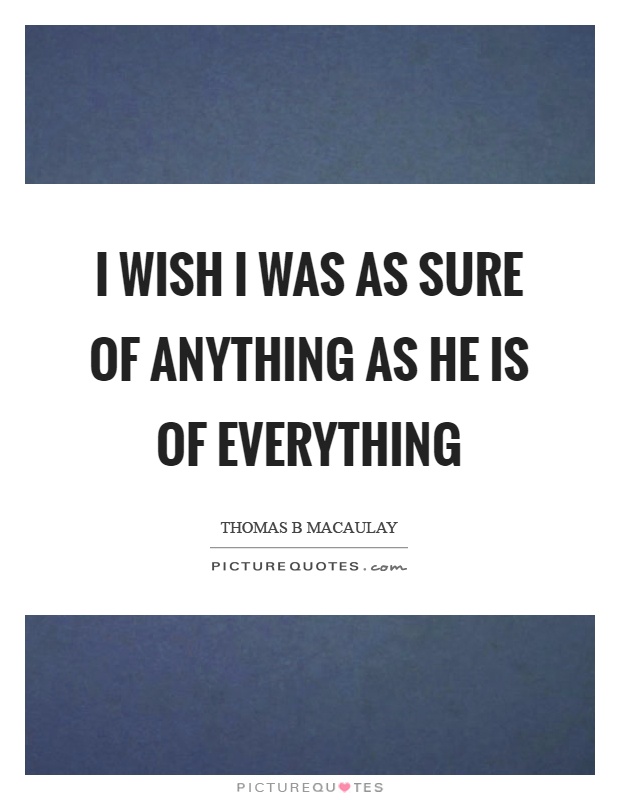 I wish I was as sure of anything as he is of everything Picture Quote #1