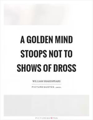 A golden mind stoops not to shows of dross Picture Quote #1