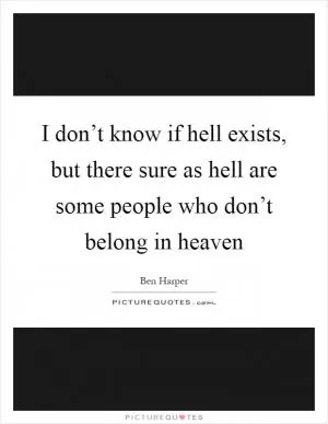 I don’t know if hell exists, but there sure as hell are some people who don’t belong in heaven Picture Quote #1