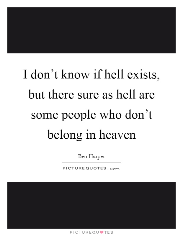 I don't know if hell exists, but there sure as hell are some people who don't belong in heaven Picture Quote #1