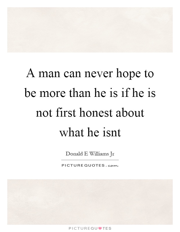 A man can never hope to be more than he is if he is not first honest about what he isnt Picture Quote #1