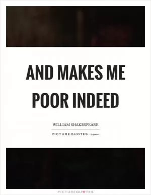 And makes me poor indeed Picture Quote #1