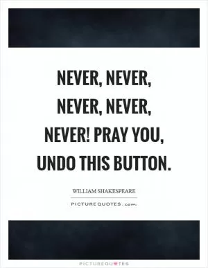 Never, never, never, never, never! Pray you, undo this button Picture Quote #1
