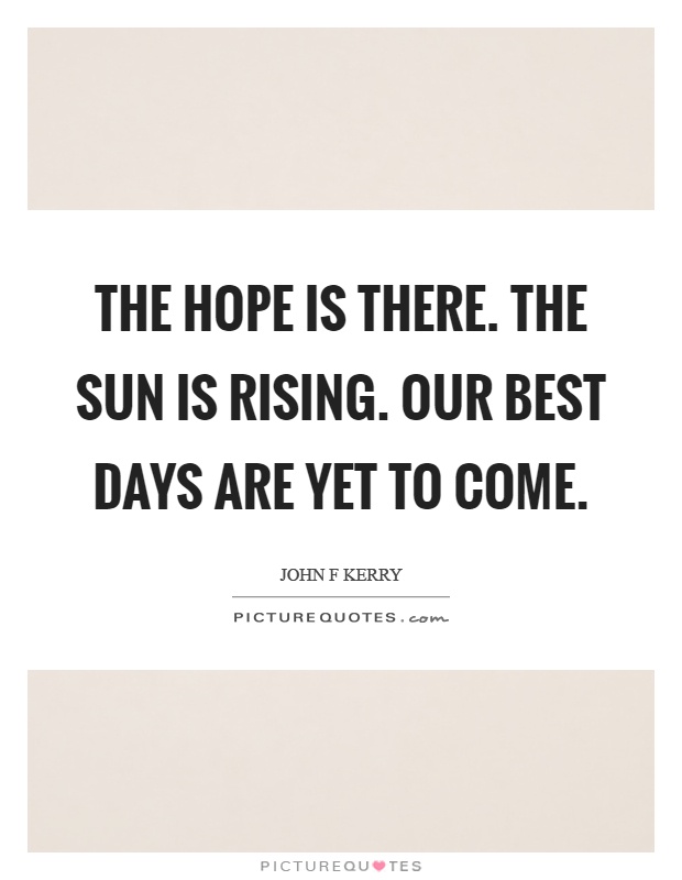 The hope is there. The sun is rising. Our best days are yet to come Picture Quote #1