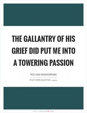 The gallantry of his grief did put me into a towering passion Picture Quote #1