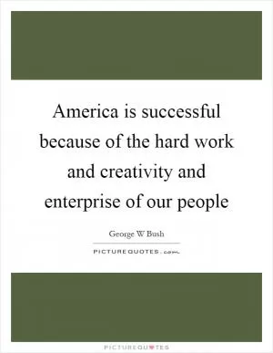 America is successful because of the hard work and creativity and enterprise of our people Picture Quote #1