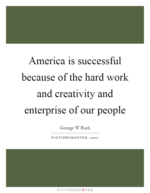 America is successful because of the hard work and creativity and enterprise of our people Picture Quote #1
