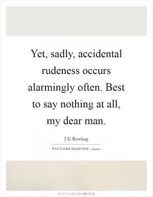 Yet, sadly, accidental rudeness occurs alarmingly often. Best to say nothing at all, my dear man Picture Quote #1