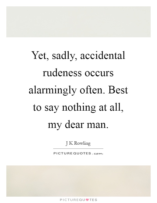 Yet, sadly, accidental rudeness occurs alarmingly often. Best to say nothing at all, my dear man Picture Quote #1