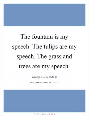 The fountain is my speech. The tulips are my speech. The grass and trees are my speech Picture Quote #1