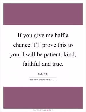If you give me half a chance. I’ll prove this to you. I will be patient, kind, faithful and true Picture Quote #1