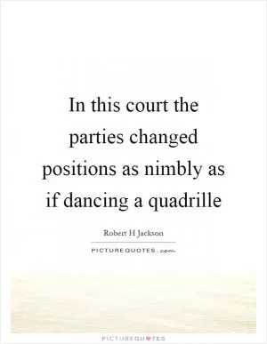 In this court the parties changed positions as nimbly as if dancing a quadrille Picture Quote #1
