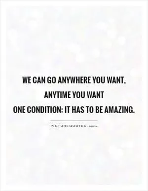We can go anywhere you want, anytime you want  one condition: It has to be amazing Picture Quote #1