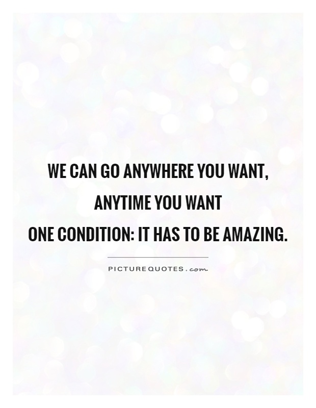 We can go anywhere you want, anytime you want  one condition: It has to be amazing Picture Quote #1