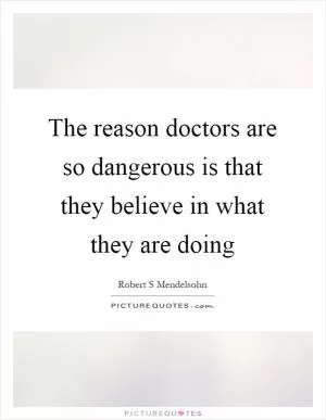 The reason doctors are so dangerous is that they believe in what they are doing Picture Quote #1