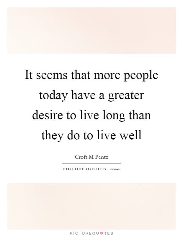 It seems that more people today have a greater desire to live long than they do to live well Picture Quote #1