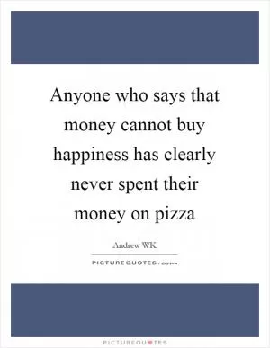 Anyone who says that money cannot buy happiness has clearly never spent their money on pizza Picture Quote #1