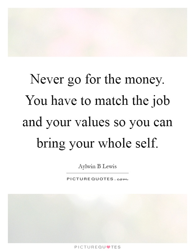 Never go for the money. You have to match the job and your values so you can bring your whole self Picture Quote #1