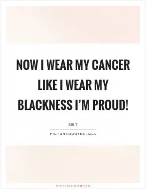 Now I wear my cancer like I wear my blackness I’m proud! Picture Quote #1