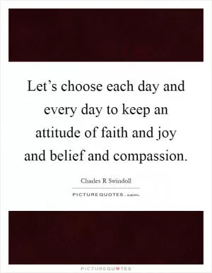 Let’s choose each day and every day to keep an attitude of faith and joy and belief and compassion Picture Quote #1