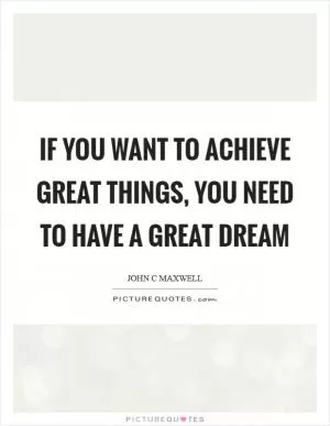 If you want to achieve great things, you need to have a great dream Picture Quote #1