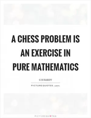 A chess problem is an exercise in pure mathematics Picture Quote #1