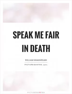 Speak me fair in death Picture Quote #1