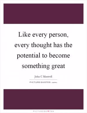 Like every person, every thought has the potential to become something great Picture Quote #1