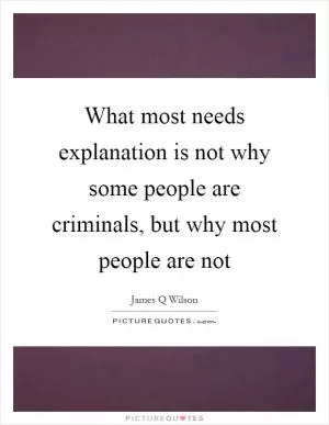 What most needs explanation is not why some people are criminals, but why most people are not Picture Quote #1