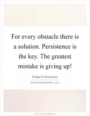 For every obstacle there is a solution. Persistence is the key. The greatest mistake is giving up! Picture Quote #1