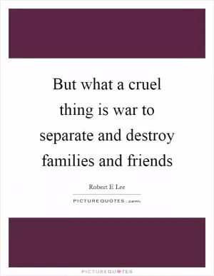 But what a cruel thing is war to separate and destroy families and friends Picture Quote #1