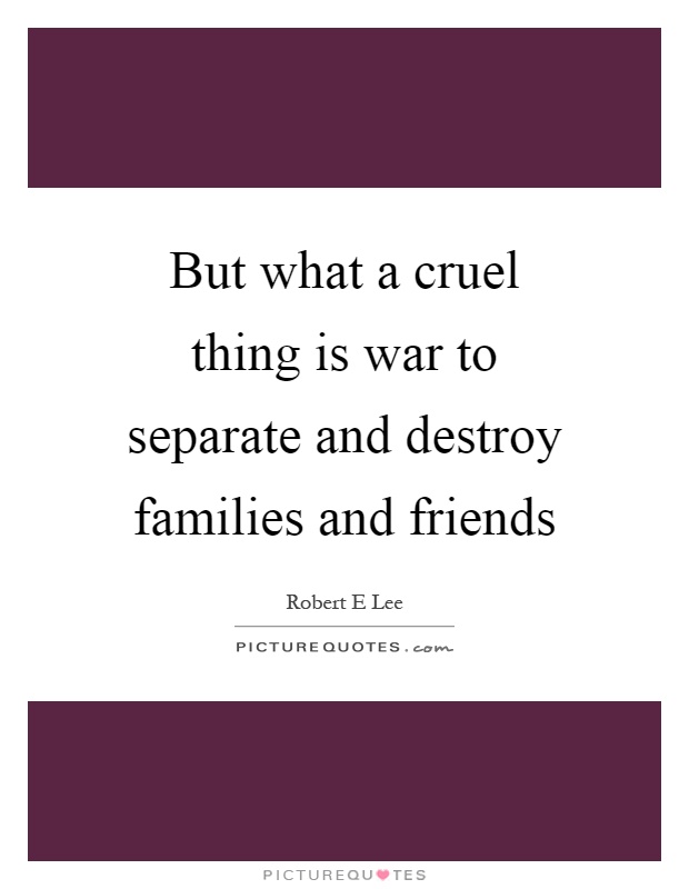 But what a cruel thing is war to separate and destroy families and friends Picture Quote #1