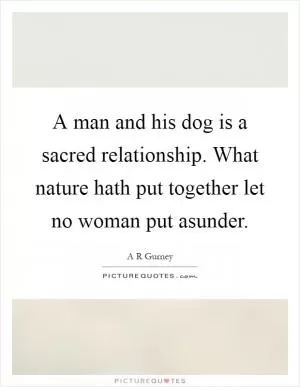 A man and his dog is a sacred relationship. What nature hath put together let no woman put asunder Picture Quote #1