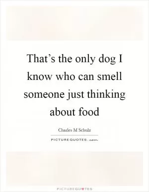 That’s the only dog I know who can smell someone just thinking about food Picture Quote #1