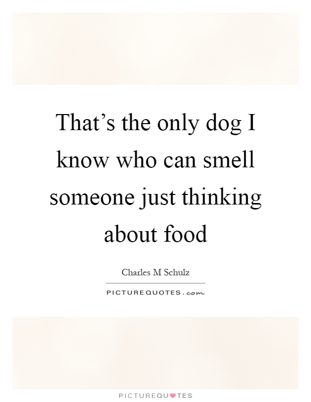 That's the only dog I know who can smell someone just thinking about food Picture Quote #1