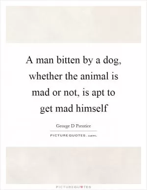 A man bitten by a dog, whether the animal is mad or not, is apt to get mad himself Picture Quote #1