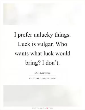 I prefer unlucky things. Luck is vulgar. Who wants what luck would bring? I don’t Picture Quote #1